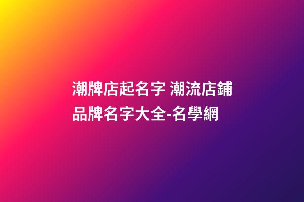 潮牌店起名字 潮流店鋪品牌名字大全-名學網